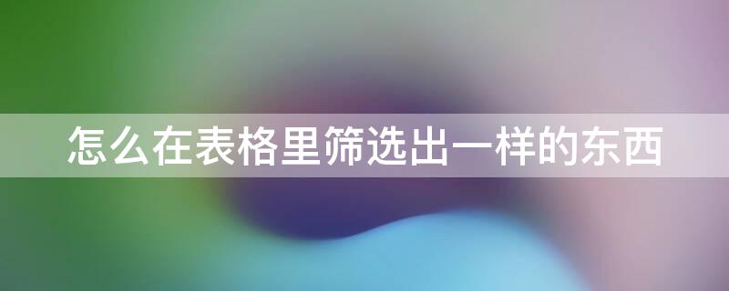 怎么在表格里筛选出一样的东西 怎么在表格里筛选出一样的东西数据