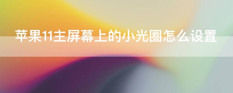iPhone11主屏幕上的小光圈怎么设置（苹果11屏幕上方的小灯怎么设置）