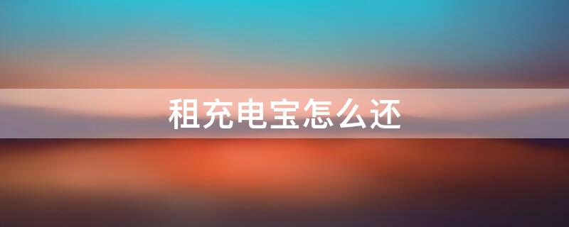 租充电宝怎么还（共享充电宝在哪里借就在哪里还吗）