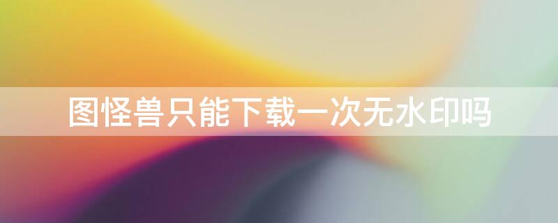图怪兽只能下载一次无水印吗 图怪兽无水印下载一天免费几次