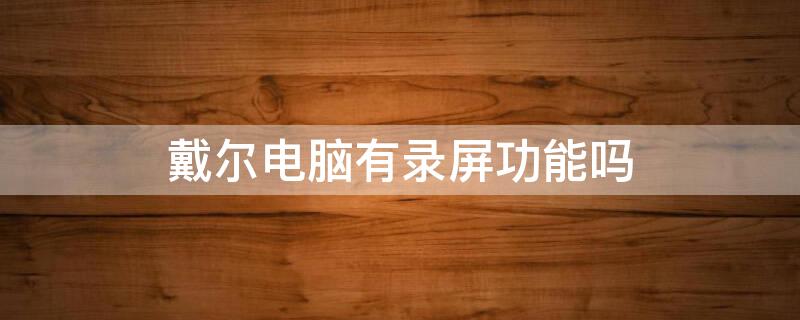 戴尔电脑有录屏功能吗 戴尔电脑有没有录屏功能