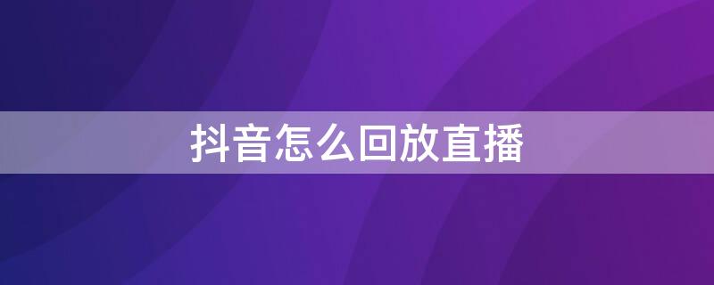 抖音怎么回放直播 抖音怎么回放直播?