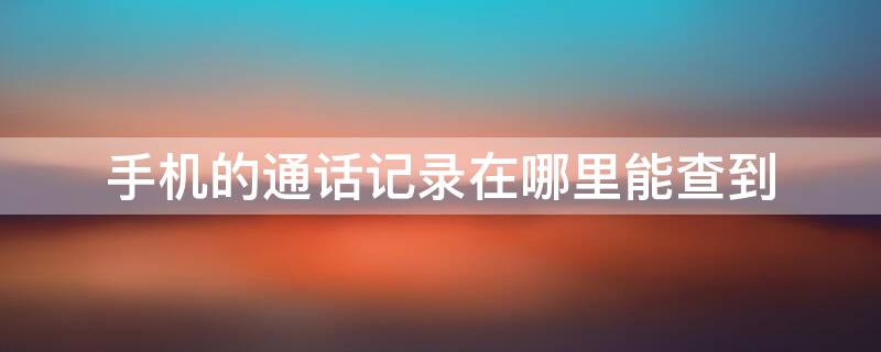 手机的通话记录在哪里能查到（在哪可以查到手机通话记录）