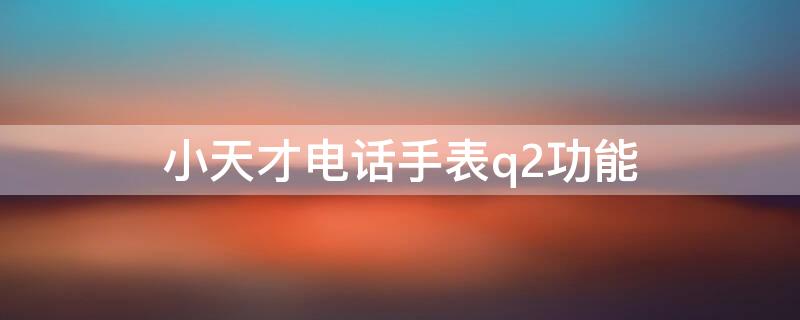 小天才电话手表q2功能（小天才电话手表q2功能介绍）