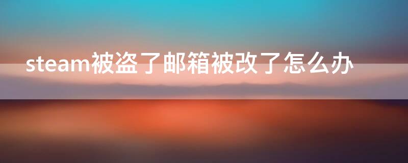 steam被盗了邮箱被改了怎么办 steam被盗了怎么办