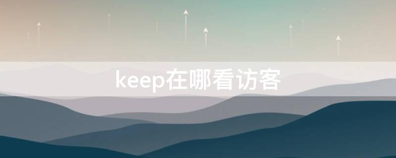 keep在哪看访客（keep可以看到访客记录吗）