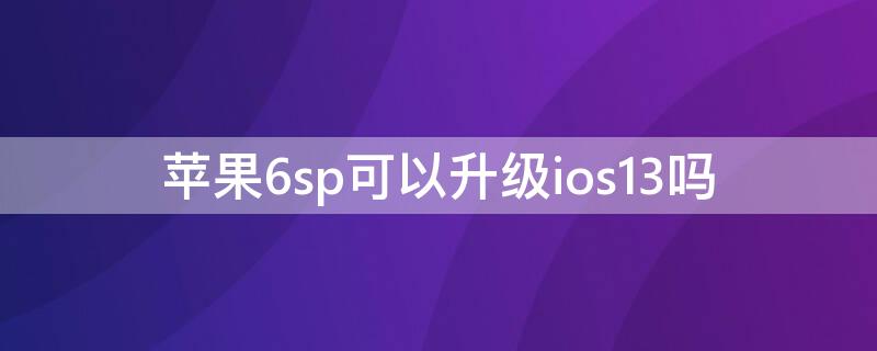 iPhone6sp可以升级ios13吗（iphone6splus可以升级ios13吗）