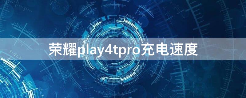 荣耀play4tpro充电速度 荣耀play4tpro快充充满要多久