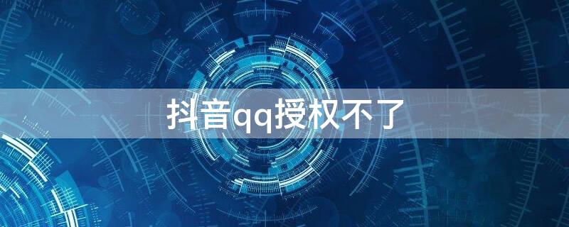 抖音qq授权不了 抖音qq授权不了怎么回事