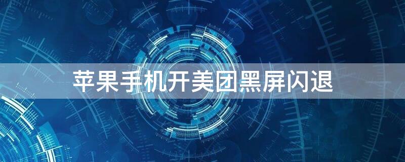 iPhone手机开美团黑屏闪退 iphoneapp黑屏闪退