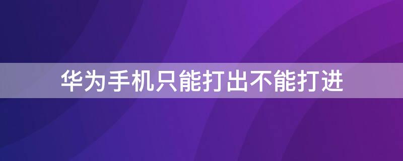 华为手机只能打出不能打进（华为手机只能打出不能打进怎么回事）