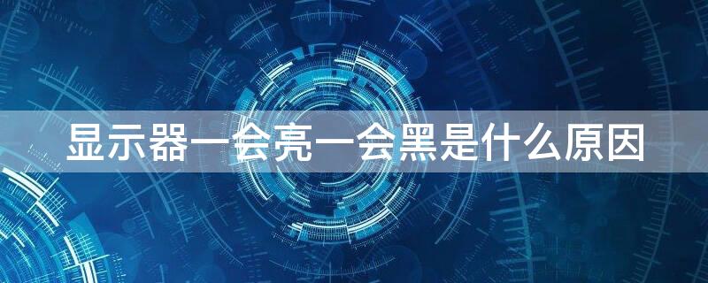 显示器一会亮一会黑是什么原因 显示器一会亮一会黑是什么原因 模拟