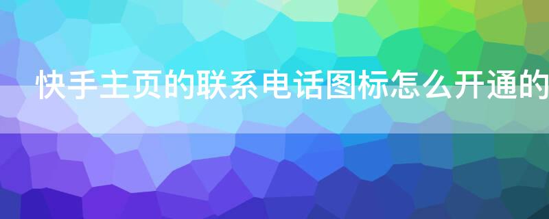 快手主页的联系电话图标怎么开通的 快手主页联系电话怎么搞