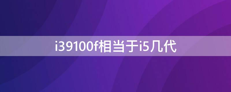 i39100f相当于i5几代 i57500和i38100哪个好