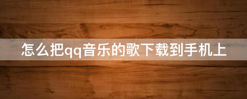 怎么把qq音乐的歌下载到手机上（怎么把qq音乐的歌下载到手机上面）