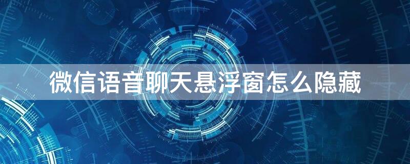 微信语音聊天悬浮窗怎么隐藏 怎么隐藏微信语音的浮窗