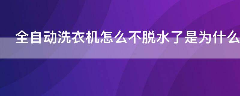 全自动洗衣机怎么不脱水了是为什么（全自动洗衣机为啥不脱水了?）
