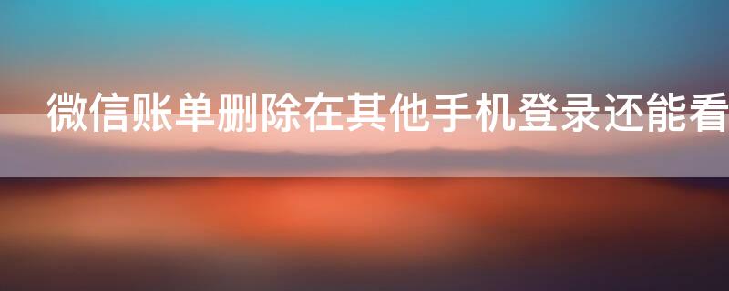 微信账单删除在其他手机登录还能看到吗