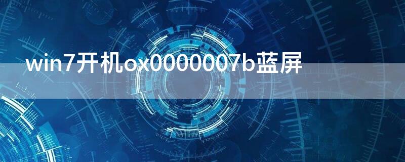win7开机ox0000007b蓝屏（win7 ox0000007b蓝屏）
