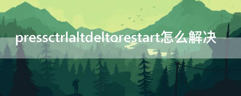pressctrlaltdeltorestart怎么解决（pressctrlaltdeltorestart怎么办）