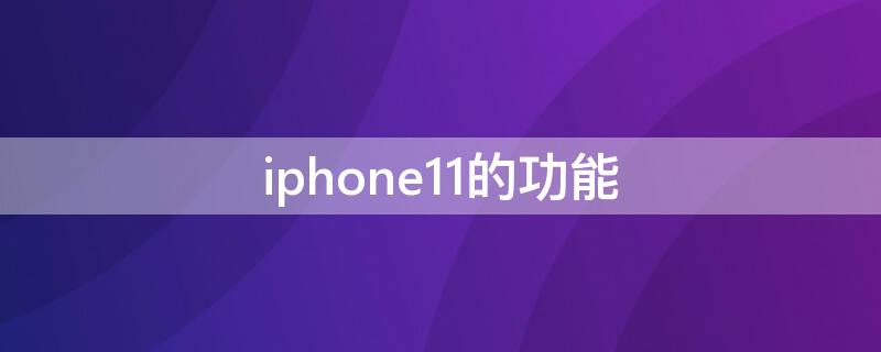iPhone11的功能（iphone11的功能大全）