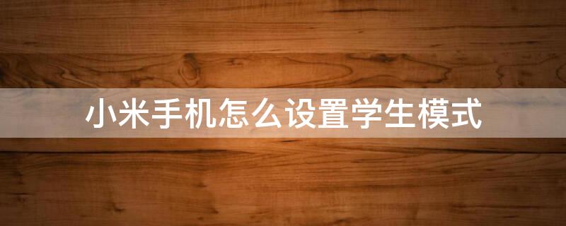 小米手机怎么设置学生模式 小米手机设置学生模式在哪里