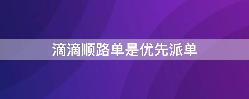滴滴顺路单是优先派单 滴滴怎么能优先派单
