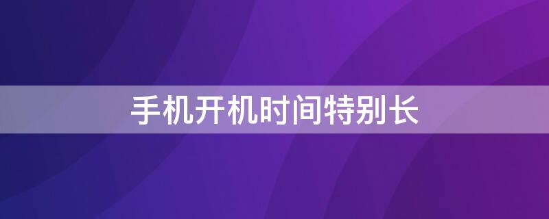 手机开机时间特别长 手机开机时间特别长怎么调