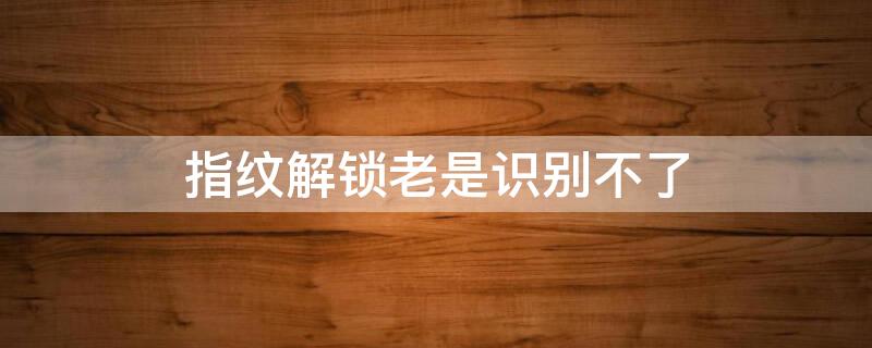 指纹解锁老是识别不了 华为手机指纹解锁老是识别不了