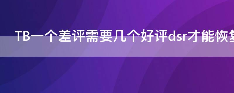 TB一个差评需要几个好评dsr才能恢复 淘宝一个差评要几个好评抵扣