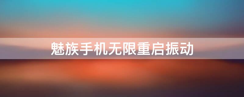 魅族手机无限重启振动（魅族手机无限重启震动）