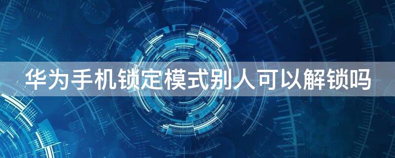 华为手机锁定模式别人可以解锁吗（华为手机锁定模式别人可以解锁吗）
