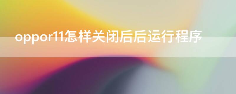 oppor11怎样关闭后后运行程序（oppor11s怎样关闭后后运行程序）