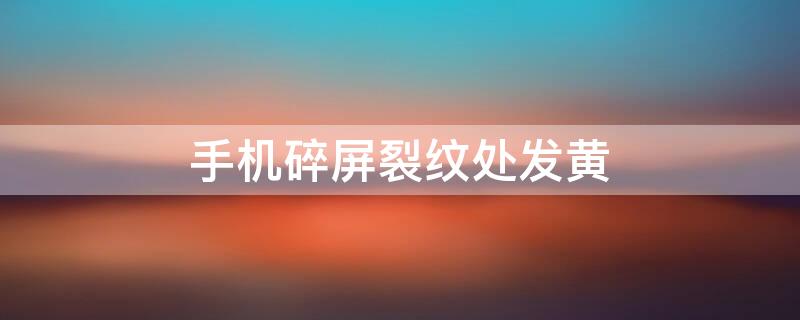 手机碎屏裂纹处发黄（手机屏碎了裂痕周围变黄）