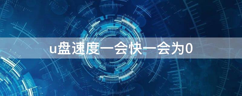 u盘速度一会快一会为0（u盘写入速度忽高忽低）