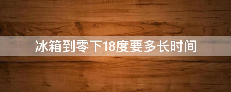 冰箱到零下18度要多长时间 冰箱设置零下18度实际温度多少