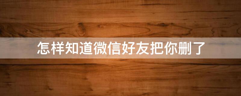 怎样知道微信好友把你删了 怎样知道微信好友把你删了?