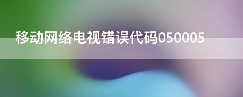 移动网络电视错误代码050005 移动网络电视错误代码050299