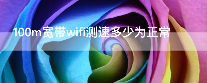 100m宽带wifi测速多少为正常（100m宽带无线测速多少为正常）