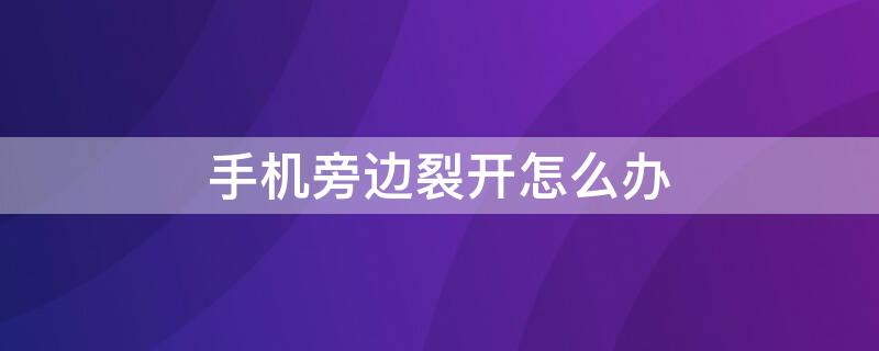 手机旁边裂开怎么办（手机旁边裂开怎么办啊）