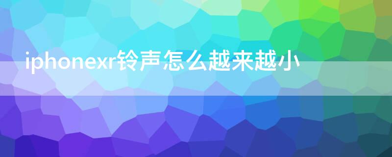 iPhonexr铃声怎么越来越小（iphone xr铃声怎么会变小）