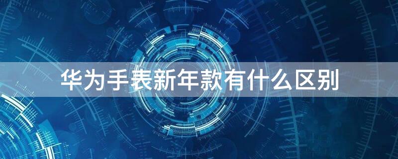 华为手表新年款有什么区别 华为新年版手表