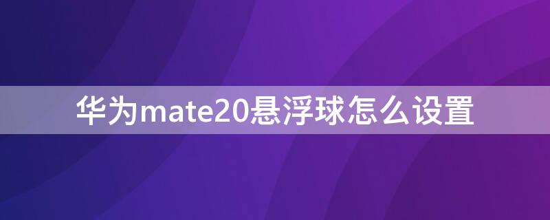 华为mate20悬浮球怎么设置（华为mate20的悬浮球怎么设置）