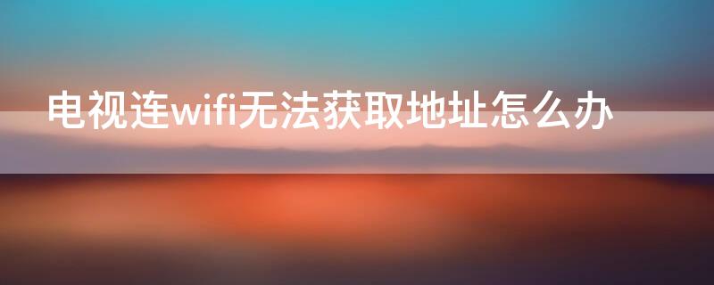 电视连wifi无法获取地址怎么办 电视机wifi无法获取地址