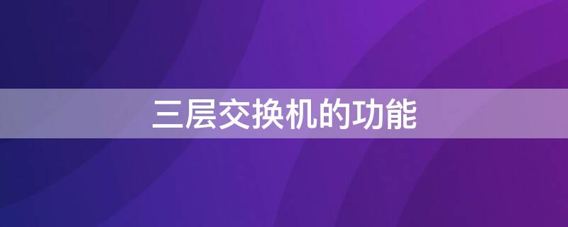 三层交换机的功能 三层交换机的功能和特点