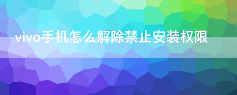 vivo手机怎么解除禁止安装权限（vivo手机怎么解除禁止安装权限需要密码）