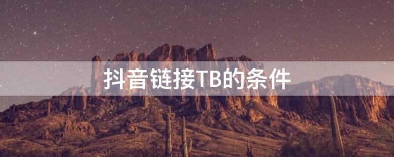 抖音链接TB的条件 抖音链接tb的条件有哪些