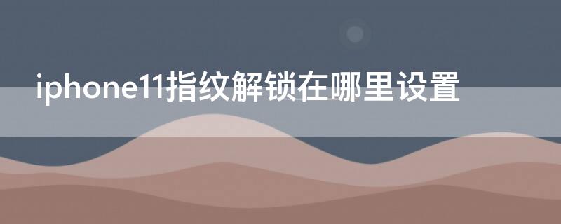 iPhone11指纹解锁在哪里设置 iphone11 指纹解锁怎么设置