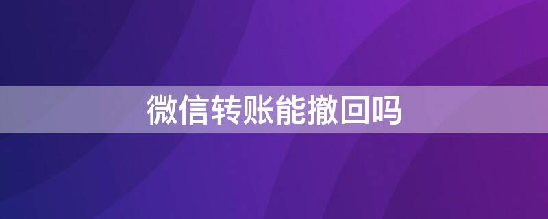 微信转账能撤回吗（微信转账能撤回吗怎么撤回）