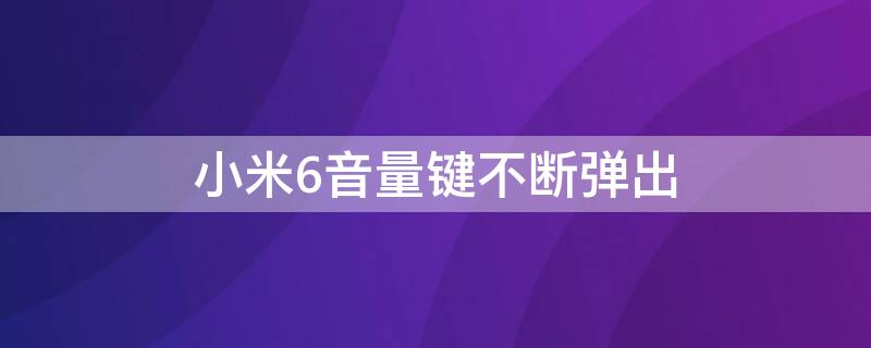 小米6音量键不断弹出 小米6下音量键失灵